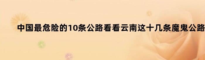 中国最危险的10条公路 看看云南这十几条魔鬼公路