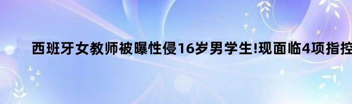 西班牙女教师被曝性侵16岁男学生!现面临4项指控