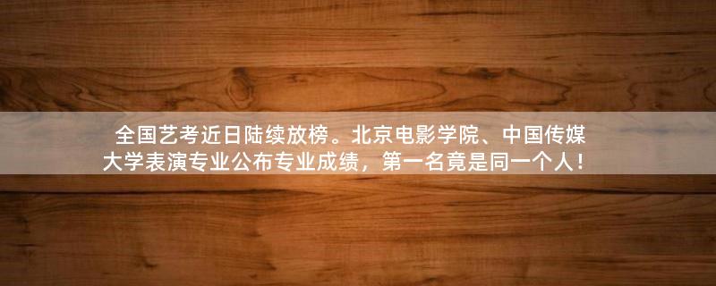 全国艺考近日陆续放榜。北京电影学院、中国传媒大学表演专业公布专业成绩，第一名竟是同一个人！