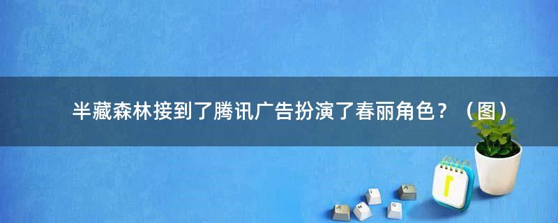 半藏森林接到了腾讯广告 扮演了春丽角色？（图）