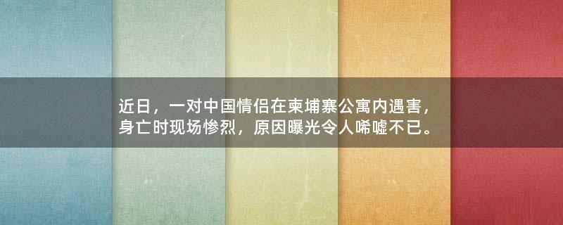 近日，一对中国情侣在柬埔寨公寓内遇害，身亡时现场惨烈，原因曝光令人唏嘘不已。