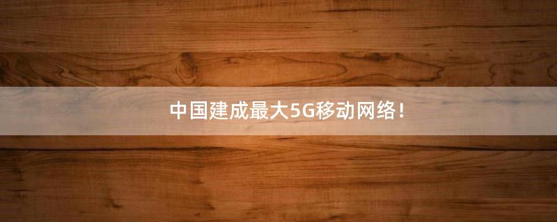 中国建成最大5G移动网络！