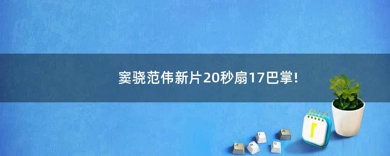 窦骁范伟新片20秒扇17巴掌!