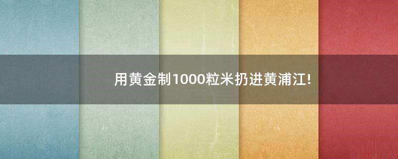 用黄金制1000粒米扔进黄浦江!