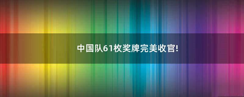 中国队61枚奖牌完美收官!