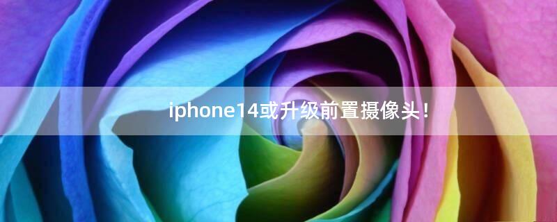 iphone14或升级前置摄像头！