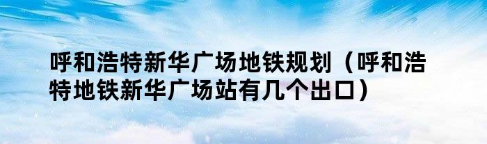 呼和浩特新华广场地铁规划（呼和浩特地铁新华广场站有几个出口）