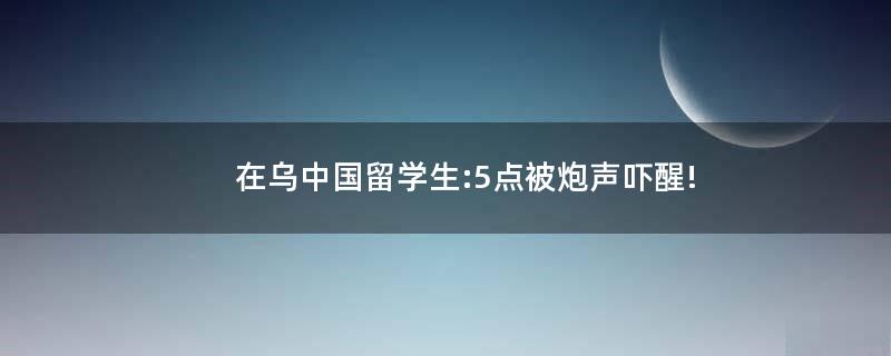 在乌中国留学生:5点被炮声吓醒!