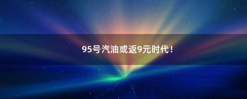 95号汽油或返9元时代！