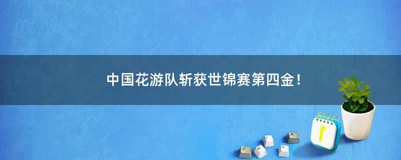 中国花游队斩获世锦赛第四金！