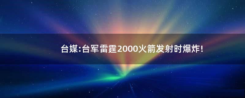 台媒:..雷霆2000火箭发射时爆炸!