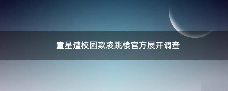 童星遭校园欺凌跳楼?官方展开调查