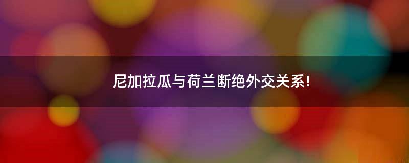 尼加拉瓜与荷兰断绝外交关系!