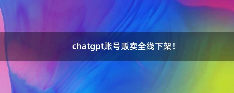 chatgpt账号贩卖全线下架！