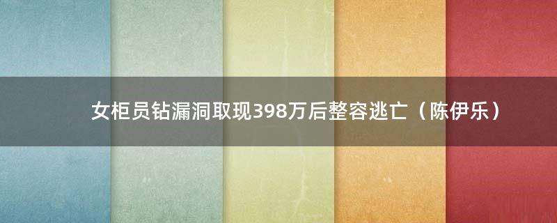 女柜员钻漏洞取现398万后整容逃亡（陈伊乐）