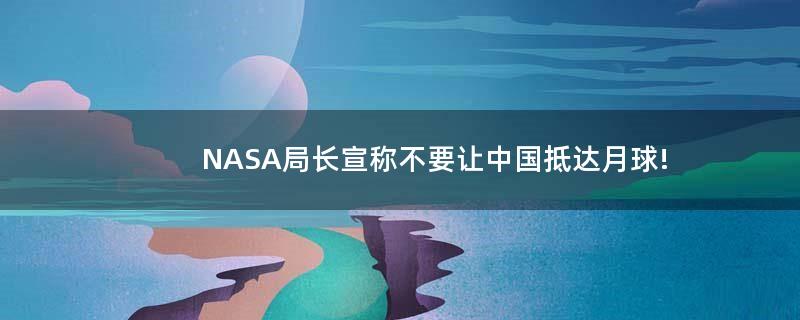 NASA局长宣称不要让中国抵达月球!